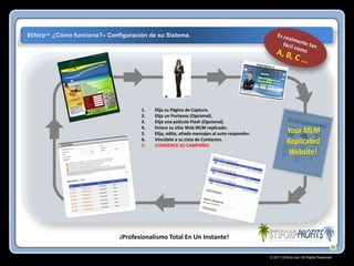 $tiforp™ ¿Cómo funciona?– Configuración de su Sistema.

1.
2.
3.
4.
5.
6.
7.

Elija su Página de Captura.
Elija un Portavoz (Opcional).
Elija una película Flash (Opcional).
Enlace su sitio Web MLM replicado.
Elija, edite, añada mensajes al auto-responder.
Vincúlelo a su Lista de Contactos.
¡COMIENCE SU CAMPAÑA!

¡Profesionalismo Total En Un Instante!
© 2011 Stiforp.com All Rights Reserved.

 