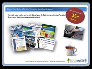 $tiforp™ Nos Outils & Forfait d’Entreprise d’une Grande Valeur.


 Tout cela pour moins que le prix d’une tasse de Café par semaine ou d’un ajout
 de pression d'air dans vos pneus de voiture!




                        Une VALEUR incroyable pour les Clients & les Membres.

                                                                                  © 2011 Stiforp.com All Rights Reserved.
 