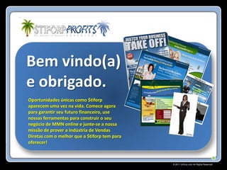 Bem vindo(a)
e obrigado.
Oportunidades únicas como $tiforp
aparecem uma vez na vida. Comece agora
para garantir seu futuro financeiro, use
nossas ferramentas para construir o seu
negócio de MMN online e junte-se a nossa
missão de prover a Indústria de Vendas
Diretas com o melhor que a $tiforp tem para
oferecer!



                                              © 2011 Stiforp.com All Rights Reserved.
 