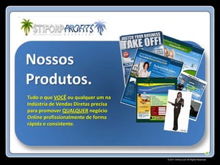 Nossos
Produtos.
Tudo o que VOCÊ ou qualquer um na
Indústria de Vendas Diretas precisa
para promover QUALQUER negócio
Online profissionalmente de forma
rápida e consistente.




                                      © 2011 Stiforp.com All Rights Reserved.
 