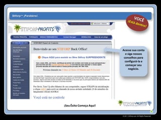 $tiforp™ ¡Parabéns!.




                                                 Acesse sua conta
                                                   e siga nossos
                                                  conselhos para
                                                   configurá-la e
                                                    começar seu
                                                      negócio.




                       ¡Seu Êxito Começa Aqui!


                                                 © 2011 Stiforp.com All Rights Reserved.
 