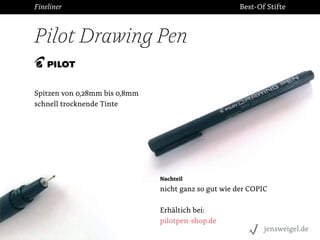 Fineliner

Best-Of Stifte

Pilot Drawing Pen

eutschland GmbH

Spitzen von 0,28mm bis 0,8mm
schnell trocknende Tinte

tein...