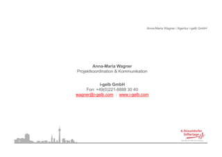 Anna-Maria Wagner / Agentur i-gelb GmbH




             Anna-Maria Wagner
     Projektkoordination & Kommunikation


               i-gelb GmbH
         Fon: +49(0)221-8888 30 40
     wagner@i-gelb.com | www.i-gelb.com
       g @ g                   g




37
 