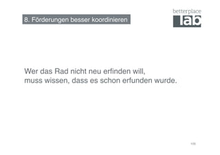 8. Förderungen besser koordinieren!




Wer das Rad nicht neu erﬁnden will,  
muss wissen, dass es schon erfunden wurde.!




                                              106
 