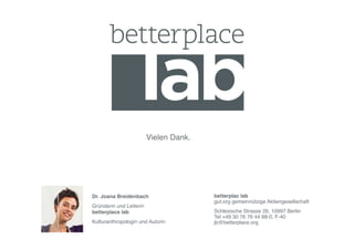 !   !     !      !      !      !Vielen Dank.!




        Dr. Joana Breidenbach!                  betterplac lab 
                                                gut.org gemeinnützige Aktiengesellschaft!
        Gründerin und Leiterin  
        betterplace lab!                        Schlesische Strasse 26, 10997 Berlin 
                                                Tel +49 30 76 76 44 88-0, F-40 
        Kulturanthropologin und Autorin!        jb@betterplace.org!
 