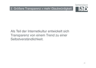 2. Größere Transparenz = mehr Glaubwürdigkeit!




Als Teil der Internetkultur entwickelt sich
Transparenz von einem Trend zu einer
Selbstverständlichkeit.!




                                                 21
 