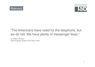 Relevanz!




“The Americans have need for the telephone, but
we do not. We have plenty of messenger boys.”!
Sir William Preece,  
Chief Engineer Britisch Post Ofﬁce,1876!




                                                  4
 