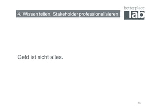 4. Wissen teilen, Stakeholder professionalisieren!




Geld ist nicht alles.!




                                                     55
 