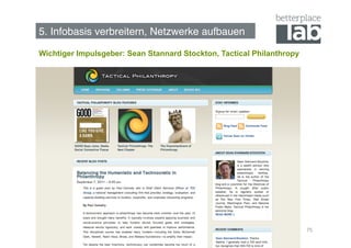 5. Infobasis verbreitern, Netzwerke aufbauen!

Wichtiger Impulsgeber: Sean Stannard Stockton, Tactical Philanthropy




                                                                       75
 