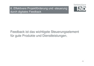 6. Effektivere Projektförderung und -steuerung  
durch digitales Feedback !




Feedback ist das wichtigste Steuerungselement  
für gute Produkte und Dienstleistungen.!




                                                   84
 
