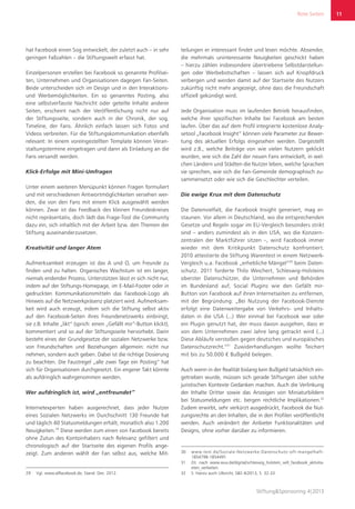 Rote Seiten
Stiftung&Sponsoring 4|2013
11
hat Facebook einen Sog entwickelt, der zuletzt auch – in sehr
geringen Fallzahlen – die Stiftungswelt erfasst hat.
Einzelpersonen erstellen bei Facebook so genannte Profilsei-
ten, Unternehmen und Organisationen dagegen Fan-Seiten.
Beide unterscheiden sich im Design und in den Interaktions-
und Werbemöglichkeiten. Ein so genanntes Posting, also
eine selbstverfasste Nachricht oder geteilte Inhalte anderer
Seiten, erscheint nach der Veröffentlichung nicht nur auf
der Stiftungsseite, sondern auch in der Chronik, der sog.
Timeline, der Fans. Ähnlich einfach lassen sich Fotos und
Videos verbreiten. Für die Stiftungskommunikation ebenfalls
relevant: In einem voreingestellten Template können Veran-
staltungstermine eingetragen und dann als Einladung an die
Fans versandt werden.
Klick-Erfolge mit Mini-Umfragen
Unter einem weiteren Menüpunkt können Fragen formuliert
und mit verschiedenen Antwortmöglichkeiten versehen wer-
den, die von den Fans mit einem Klick ausgewählt werden
können. Zwar ist das Feedback des kleinen Freundeskreises
nicht repräsentativ, doch lädt das Frage-Tool die Community
dazu ein, sich inhaltlich mit der Arbeit bzw. den Themen der
Stiftung auseinanderzusetzen.
Kreativität und langer Atem
Aufmerksamkeit erzeugen ist das A und O, um Freunde zu
finden und zu halten. Organisches Wachstum ist ein langer,
niemals endender Prozess. Unterstützen lässt er sich nicht nur,
indem auf der Stiftungs-Homepage, im E-Mail-Footer oder in
gedruckten Kommunikationsmitteln das Facebook-Logo als
Hinweis auf die Netzwerkpräsenz platziert wird. Aufmerksam-
keit wird auch erzeugt, indem sich die Stiftung selbst aktiv
auf den Facebook-Seiten ihres Freundenetzwerks einbringt,
sie z.B. Inhalte „likt“ (sprich: einen „Gefällt mir“-Button klickt),
kommentiert und so auf der Stiftungsseite hervorhebt. Darin
besteht eines der Grundgesetze der sozialen Netzwerke bzw.
von Freundschaften und Beziehungen allgemein: nicht nur
nehmen, sondern auch geben. Dabei ist die richtige Dosierung
zu beachten. Die Faustregel „alle zwei Tage ein Posting“ hat
sich für Organisationen durchgesetzt. Ein engerer Takt könnte
als aufdringlich wahrgenommen werden.
Wer aufdringlich ist, wird „entfreundet“
Internetexperten haben ausgerechnet, dass jeder Nutzer
eines Sozialen Netzwerks im Durchschnitt 130 Freunde hat
und täglich 40 Statusmeldungen erhält, monatlich also 1.200
Neuigkeiten.29
Diese werden zum einen von Facebook bereits
ohne Zutun des Kontoinhabers nach Relevanz gefiltert und
chronologisch auf der Startseite des eigenen Profils ange-
zeigt. Zum anderen wählt der Fan selbst aus, welche Mit-
29	 Vgl. www.allfacebook.de, Stand: Dez. 2012.
teilungen er interessant findet und lesen möchte. Absender,
die mehrmals uninteressante Neuigkeiten geschickt haben
– hierzu zählen insbesondere übertriebene Selbstdarstellun-
gen oder Werbebotschaften – lassen sich auf Knopfdruck
verbergen und werden damit auf der Startseite des Nutzers
zukünftig nicht mehr angezeigt, ohne dass die Freundschaft
offiziell gekündigt wird.
Jede Organisation muss im laufenden Betrieb herausfinden,
welche ihrer spezifischen Inhalte bei Facebook am besten
laufen. Über das auf dem Profil integrierte kostenlose Analy-
setool „Facebook Insight“ können viele Parameter zur Bewer-
tung des aktuellen Erfolgs eingesehen werden. Dargestellt
wird z.B., welche Beiträge von wie vielen Nutzern geklickt
wurden, wie sich die Zahl der neuen Fans entwickelt, in wel-
chen Ländern und Städten die Nutzer leben, welche Sprachen
sie sprechen, wie sich die Fan-Gemeinde demographisch zu-
sammensetzt oder wie sich die Geschlechter verteilen.
Die ewige Krux mit dem Datenschutz
Die Datenvielfalt, die Facebook Insight generiert, mag er-
staunen. Vor allem in Deutschland, wo die entsprechenden
Gesetze und Regeln sogar im EU-Vergleich besonders strikt
sind – anders zumindest als in den USA, wo die Konzern-
zentralen der Marktführer sitzen –, wird Facebook immer
wieder mit dem Kritikpunkt Datenschutz konfrontiert.
2010 attestierte die Stiftung Warentest in einem Netzwerk-
Vergleich u.a. Facebook „erhebliche Mängel“30
beim Daten-
schutz. 2011 forderte Thilo Weichert, Schleswig-Holsteins
oberster Datenschützer, die Unternehmen und Behörden
im Bundesland auf, Social Plugins wie den Gefällt mir-
Button von Facebook auf ihren Internetseiten zu entfernen,
mit der Begründung: „Bei Nutzung der Facebook-Dienste
erfolgt eine Datenweitergabe von Verkehrs- und Inhalts-
daten in die USA (...) Wer einmal bei Facebook war oder
ein Plugin genutzt hat, der muss davon ausgehen, dass er
von dem Unternehmen zwei Jahre lang getrackt wird (...)
Diese Abläufe verstoßen gegen deutsches und europäisches
Datenschutzrecht.“31
Zuwiderhandlungen wollte Teichert
mit bis zu 50.000 € Bußgeld belegen.
Auch wenn in der Realität bislang kein Bußgeld tatsächlich ein-
getrieben wurde, müssen sich gerade Stiftungen über solche
juristischen Kontexte Gedanken machen. Auch die Verlinkung
der Inhalte Dritter sowie das Anzeigen von Miniaturbildern
bei Statusmeldungen etc. bergen rechtliche Implikationen.32
Zudem erwirbt, sehr verkürzt ausgedrückt, Facebook die Nut-
zungsrechte an den Inhalten, die in den Profilen veröffentlicht
werden. Auch verändert der Anbieter Funktionalitäten und
Designs, ohne vorher darüber zu informieren.
30	www.test.de/Soziale-Netzwerke-Datenschutz-oft-mangelhaft-
1854798-1854491.
31	 Zit. nach www.wuv.de/digital/schleswig_holstein_will_facebook_aktivita-
eten_verbieten.
32	 S. hierzu auch Ulbricht, S&S 4/2013, S. 32-33.
 