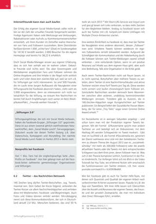Rote Seiten
Stiftung&Sponsoring 4|2013
12
Internetfreunde kann man auch kaufen
Der Erfolg des eigenen Social Media-Kanals sollte nicht al-
lein an der Zahl der virtuellen Freunde festgemacht werden.
Findige Agenturen haben viele Werkzeuge wie Verlosungen,
Rabattaktionen oder Aufrufe zu Kommentarmeisterschaften
entwickelt, um ihren Kunden im Zeitraffer wahre Heerscha-
ren von Fans und Followern zuzutreiben. Beim Dienstleister
fanSlave können 1.000 „echte Fans“ (Zitat) im Sonderangebot
für 147,42 € bestellt werden; 2.000 Besucher für die eigene
Homepage sind bereits für 38,22 € erhältlich.
Doch Social Media-Manager wissen aus eigener Erfahrung,
dass es sich hier verhält wie im wahren Leben: Gekauf-
te Freunde sind nichts wert. Die über Gewinnspiele und
Werbebanner angelockten Fans und Follower nehmen die
Online-Angebote und ihre Inhalte in der Regel nicht wirklich
wahr und rufen diese kein zweites Mal auf, weil sie sich z.B.
für Stiftungen gar nicht interessieren. So sind 500 Freunde,
die im Laufe einer langen Aufbauzeit die Neuigkeiten einer
Stiftungssseite bei Facebook abonniert haben, mehr wert als
5.000 eingeworbene, denn sie interessieren sich nicht nur
tatsächlich für die Stiftung, sie streuen ihre Nachrichten im
besten Fall durch Empfehlungen noch weiter im Netz (Multi-
plikatoreffekt; „Freunde werben Freunde“).
„Stiftungen 3.0“
Stiftungsangehörige, die sich mit Social Media befassen,
haben die Facebook-Gruppe „Stiftungen 3.0“ gegründet.
Diese ist aus einem zweimal jährlich stattfindenden Netz-
werktreffen, dem „Social Media Lunch“, hervorgegangen.
Diskutiert wurde bei diesen Treffen bislang z.B. über
Datenschutz, Kampagnen und Storytelling. Der nächste
Social Media Lunch findet im Herbst 2013 in Berlin statt.
Nonprofits bei Facebook
Fast 1 Mio. Fans hat die englischsprachige Seite „Non-
Profits on Facebook“. Von hier gelangt man auf die Face-
book-Seiten zahlreicher gemeinnütziger Organisationen
und Stiftungen.
6.2	 Twitter – das Nachrichten-Netzwerk
140 Zeichen lang dürfen Twitter-Botschaften, sog. Tweets,
maximal sein. Dem Gebot der Kürze folgend, verbreiten die
Twitter-Nutzer vor allem Nachrichtenhäppchen und verlinken
diese mit Medienseiten, Facebook- und Blogeinträgen. Auch
Fotos und Videos können verlinkt werden. Microblogging
nennt sich diese Kommunikationsform, der sich in Deutsch-
land aktuell 2,4 Mio. Menschen bedienen, das sind 50 %
mehr als noch 2012.33
Mit Short-URL-Services wie tinyurl.com
und goo.gl lassen sich Links verkürzen, so dass mehr Zeichen
für den Begleittext bleiben. Analog zu Facebook lassen sich
auch bei Twitter mit z.B. twtpoll.com kleine Umfragen mit
Multiple Choice-Antworten starten.
Eine weitere Ähnlichkeit zu Facebook ist, dass man bei Twitter
die Neuigkeiten eines anderen abonniert, dessen „Follower“
man wird. Erhaltene Tweets können wiederum im eige-
nen Followerkreis verteilt (retweetet) werden. Aufgrund der
Schnelligkeit der Kommunikation und der Hebelwirkung durch
die Follower können sich Twitter-Meldungen rasend schnell
verbreiten – eine verlockende Option, wenn es um positive
Resonanz auf Inhalte aus dem eigenen Haus geht, aber auch
eine Bedrohung, falls eine Organisation in die Kritik gerät.
Auch wenn Twitter-Nachrichten nicht viel Raum lassen, ist
es nicht optimal, Botschaften über mehrere Tweets zu ver-
teilen, denn Twitter ist eine Nachrichtenschleuder und aktive
Twitterer setzten etwa fünf Tweets pro Tag ab. Diese werden
nicht sortiert und laufen chronologisch beim Follower ein.
Gestückelte Nachrichten würden demnach beim Abonnen-
ten zwischen allen anderen, unablässig hereinströmenden
Meldungen zerrissen. Trotzdem gibt es Autoren, die in
140-Zeichen-Häppchen sogar Kurzgeschichten auf Twitter
publizieren. Ein Beispiel liefert der Düsseldorfer Florian Meim-
berg, der für seine „Tiny Tales“ sogar einen Grimme Online
Award erhielt.34
Ein Nutzerkonto ist in wenigen Sekunden angelegt – und
schon kann man mit der Produktion eigener Tweets be-
ginnen. Mit der Formel @Nutzername spricht man andere
Twitterer an und beteiligt sich an Diskussionen; mit dem
Hashtag (#) werden Schlagwörter im Tweet markiert. Gibt
man im Suchfeld z.B. die Formel #Socialmedia ein, generiert
der Dienst wahlweise eine Liste mit den beliebtesten Twitte-
rern zu diesem Thema (Im August 2013 war es „socialmedi-
a2today“ mit mehr als 200.000 Followern) oder die jeweils
aktuellsten Tweets oder die Tweets mit dem entsprechenden
Schlagwort aus dem Kreis jener, deren Follower man ist. Was
sich in der Theorie kompliziert anhört, funktioniert in der Pra-
xis kinderleicht. Für Anfänger lohnt sich ein Blick in die Video
Tutorials bei You Tube, wo erfahrene Nutzer sehr anschaulich
die Funktionsweisen von Twitter erklären, z.B. hier: www.
youtube.com/watch?v=VU03lI3Be6M.
Wie bei Facebook gibt es auch für Twitter Hilfe-Tools, mit
denen sich Quantität und Qualität der eigenen Arbeit nach
vorbestimmten Kriterien auswerten lassen. Populär ist z.B. die
App von TweetDeck. Mit ihrer Hilfe lassen sich Übersichten
über die Anzahl und Resonanz der eigenen Tweets, der Freun-
de und der privaten Zwiesprache, die man mit Individuen
über Direct Messages führt, erstellen.
33	 Vgl. PRPraxis, 7/2013, S. 1.
34	 Vgl. www.twitter.com/tiny_tales.
 