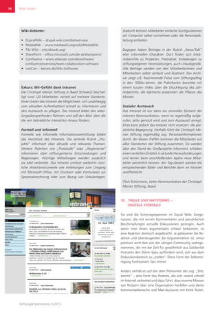 Rote Seiten
Stiftung&Sponsoring 4|2013
16
Wiki-Anbieter:
ƒƒ DupralWiki – drupal-wiki.com/de/overview
ƒƒ MediaWiki – www.mediawiki.org/wiki/MediaWiki
ƒƒ Tiki Wiki – info.tikiwiki.org/
ƒƒ SharePoint – office.microsoft.com/de-at/sharepoint/
ƒƒ Confluence – www.atlassian.com/de/software/
confluence/overview/team-collaboration-software
ƒƒ LexiCan – lexican.de/Wiki-Software/
Exkurs: Wir-Gefühl dank Intranet
Die Christoph Merian Stiftung in Basel (Schweiz) beschäf-
tigt rund 120 Mitarbeiter, verteilt auf mehrere Standorte.
Ihnen bietet das Intranet die Möglichkeit, sich unabhängig
vom aktuellen Aufenthaltsort schnell zu informieren und
den Austausch zu pflegen. Das Intranet bildet den abtei-
lungsübergreifenden Rahmen und soll den Blick über die
die rein betriebliche Interaktion hinaus fördern.
Formell und informell
Formelle wie informelle Informationsvermittlung bilden
das Herzstück des Intranets. Die zentrale Rubrik „Pro-
jekte“ informiert über aktuelle und relevante Themen.
Weitere Rubriken wie „Protokolle“ oder „Reglemente“
informieren über stiftungsinterne Entscheidungen und
Regelungen. Wichtige Mitteilungen werden zusätzlich
via Mail verbreitet. Das Intranet umfasst weiterhin nütz-
liche Arbeitsinstrumente wie Anleitungen zum Umgang
mit Microsoft-Office, mit Druckern oder Formularen zur
Spesenabrechnung oder zum Bezug von Urlaubstagen.
Dadurch können Mitarbeiter einfache Konfigurationen
am Computer selbst vornehmen oder die Personalab-
teilung entlasten.
Dagegen haben Beiträge in der Rubrik „News/Talk“
eher informellen Charakter. Dort finden sich Erleb-
nisberichte zu Projekten, Preisrätsel, Einladungen zu
stiftungseigenen Veranstaltungen, auch Urlaubsgrüße.
Alle Beiträge werden von den Mitarbeiterinnen und
Mitarbeitern selbst verfasst und illustriert. Der Archi-
var zeigt z.B. faszinierende Fotos vom Stiftungsalltag
in den 1950er-Jahren, die Praktikantin berichtet mit
einem kurzen Video über die Drucklegung des Jah-
resberichts, die Gärtnerin präsentiert die Pflanze des
Monats.
Sozialer Austausch
Das Intranet ist nur dann ein sinnvolles Element der
internen Kommunikation, wenn es regelmäßig aufge-
rufen, aktiv genutzt wird und zum Austausch anregt.
Eines kann jedoch das Intranet nicht ersetzen: die per-
sönliche Begegnung. Deshalb führt die Christoph Me-
rian Stiftung regelmäßig sog. Personalinformationen
durch. Bei diesen Treffen kommen die Mitarbeiter aus
allen Standorten der Stiftung zusammen. Sie werden
über den Stand der Großprojekte informiert, erhalten
einen vertieften Einblick in aktuelle Herausforderungen
und lernen beim anschließenden Apéro neue Mitar-
beiter persönlich kennen. Am Tag danach werden die
entsprechenden Bilder und Berichte dann im Intranet
veröffentlicht.
(Toni Schürmann, Leiter Kommunikation der Christoph
Merian Stiftung, Basel)
10.	 TROLLE UND SHITSTORMS –
DIGITALE STÖRFÄLLE
Sie sind die Schreckgespenster im Social Web: Zeitge-
nossen, die mit wirren Kommentaren und persönlichen
Beschimpfungen virtuelle Diskussionen sprengen. Auch
wenn man ihnen argumentativ schwer beikommt, ist
eine Reaktion dennoch angebracht. Je gelassener die Re-
aktion und überzeugender die Argumentation ist, umso
positiver wird dies von der übrigen Community wahrge-
nommen, die mit der Zeit für gewöhnlich aus Solidarität
ihrerseits den Störer dazu auffordern wird, sich aus dem
Diskussionsbereich zu „trollen“. Diese Form der Selbstrei-
nigung funktioniert fast immer.
Anders verhält es sich bei dem Phänomen des sog. „Shit-
storms“ – eine Form des Protests, die sich rasend schnell
im Internet verbreitet und dazu führt, dass enorme Massen
von Nutzern über eine Organisation herfallen und deren
Kommentarbereiche und Mail-Accounts mit Kritik fluten.
 