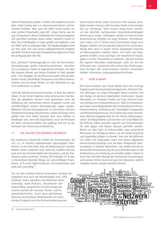 Rote Seiten
Stiftung&Sponsoring 4|2013
17
Solche Proteststürme tobten in letzter Zeit wiederholt durchs
Netz, trafen bislang aber v.a. Industrieunternehmen und be-
stimmte Produkte. Aber auch der WWF wurde bereits von
einer solchen Protestwelle „überrollt“. Anlass hierfür war ein
sog. Schwarzbuch, dessen Publikation die Tierschutzorganisa-
tion gerichtlich verbieten lassen wollte. Daraufhin wurde im
Netz ihre Kritikfähigkeit in Frage gestellt und spekuliert, was
der WWF wohl zu verbergen habe. Die Glaubwürdigkeit stand
auf dem Spiel. Erst nach einem außergerichtlichen Vergleich
des WWF mit dem Autor des Schwarzbuches legte sich im Netz
die Aufregung über den Fall.
Eine „Shitstorm“-Vorhersage gibt es nicht. Die Kommunika-
tionsabteilungen großer Industrieunternehmen, versuchen
sich zu wappnen, indem sie tagesaktuell verfolgen, wie über
den eigenen Betrieb und dessen Produkte im Netz geredet
wird – eine Aufgabe, die die Ressourcen jeder Stiftung über-
fordern würde. Nachhaltige Transparenz und offene Kommu-
nikation sind die besten Mittel, um üble Nachrede erst gar
nicht aufkommen zu lassen.
Sollte der Fall dennoch einmal eintreten, ist Ruhe das oberste
Gebot: In der ersten Reaktion sollte kommuniziert werden,
dass der geäußerte Vorwurf ernst genommen wird, die
Aufklärung des Sachverhalts bereits eingeleitet wurde und
schnellstmöglich weitere Rückmeldungen folgen werden.
Weiterhin sind die Leitungsgremien zu informieren und eine
Deeskalationsstrategie abzustimmen, sobald die Dinge intern
geklärt sind. Eine solche Situation wird umso leichter zu
bewältigen sein, wenn die Organisation zuvor die Prinzipien
der Web 2.0-Kommunikation gut gepflegt und sich so das
Vertrauen der Community erarbeitet hat.
11.	 DIE ZUKUNFT DES MITMACH-INTERNETS
Die ungebremst wachsende Vielfalt der Anwendungen, die
sich u.a. im förmlich explodierenden App-Angebot mani-
festiert, ist ein Indiz dafür, dass die Bedeutung der Sozialen
Medien weiter zunehmen wird. Dank des mobilen Internets
wird auch die Geschwindigkeit der Interaktion und des Pub-
lizierens weiter zunehmen. Anfang 2013 besaßen 37 % aller
in Deutschland lebenden Bürger ein internetfähiges Smart-
phone, 13 % einen Tablet-Computer. Die Zuwachsraten sind
jedes Jahr zweistellig.44
Die mit dem mobilen Internet verbundene ständige Ver-
fügbarkeit wird auch die Notwendigkeit zum „Mul-
titasking“ weiter befördern: Die Menschen hören
unterwegs Audio-Podcasts, aktualisieren den
eigenen Blog, fotografieren mit dem Handy und
scannen parallel die neuesten Twitter- und Fa-
cebook-Nachrichten. Durch diese gleichzeitige
Nutzung verschiedener Medienkanäle auf einem
einzigen Endgerät wird die Aufmerksamkeitsspanne
44	 Vgl. Kannenberg 2013.
kontinuierlich weiter sinken: Da immer mehr Impulse verar-
beitet werden müssen, steht für jeden Inhalt immer weniger
Zeit zur Verfügung. Texte müssen stetig kürzer werden,
um der ebenfalls nachlassenden Konzentrationsfähigkeit
Rechnung zu tragen. Infohappen werden im Internet mehr
Breitenwirkung entfalten als lange Analysen. Nichtsdesto-
trotz haben sich in Online-Fach-Communities längst auch
Blogger etabliert, die sich gerade aufgrund ihrer profunden,
häufig eben doch in langen Texten dargelegten Expertise
als Meinungsführer etabliert haben. Sich durch das Enga-
gement im Web 2.0 als wichtiger und respektierter Impuls-
geber in einem Themenfeld zu etablieren, das den Kontext
der eigenen Aktivitäten widerspiegelt, sollte ein Ziel von
Stiftungen sein. Ungeachtet aller technischen Änderungen,
wird die Basis aller Kommunikation letztlich unverändert
bleiben: informative, zielgruppengerechte Inhalte.
12.	 KURZ & KNAPP
Die Kommunikation über Social Media kann eine wichtige
Ergänzung der Kommunikationsstrategie sein. Hierdurch kön-
nen Stiftungen v.a. junge Zielgruppen besser erreichen und
den Dialog mit externen Stakeholdern intensivieren. Soziale
Netzwerke, v.a. Facebook, Twitter und Xing, nehmen in die-
sem Gefüge eine Schlüsselstellung ein. Web 2.0-Anwendun-
gen bieten neue Möglichkeiten der (multimedialen) Informa-
tionsvermittlung, Einbindung von freiwilligem Engagement
und Mitarbeitergewinnung, des Fundraisings sowie verschie-
dene Optimierungspotenziale für die interne Arbeitsorgani-
sation. Die Möglichkeiten und Grenzen von Social Media für
die Stiftung sollten gründlich geprüft und Entscheidungen
für oder gegen eine Option bewusst getroffen werden.
Bereits vor dem Start ist sicherzustellen, dass ausreichend
Ressourcen zur Verfügung stehen, um die Kanäle langfristig
und regelmäßig pflegen zu können. Dies und die Definition
von Zielen und Zielgruppen sowie eine daraus abgeleitete
Kommunikationsstrategie sind die Basis erfolgreicher Kom-
munikation in Sozialen Netzwerken. Das mobile Internet ist
die aktuelle Herausforderung, die neue Anforderungen an die
Aufbereitung und Verteilung von Inhalten stellen. Jedoch ist
durch den schnellen Wandel der technischen Entwicklungen
und sozialen Ströme heute noch gar nicht abzusehen, welche
Aufgaben bereits morgen bestehen können.
 