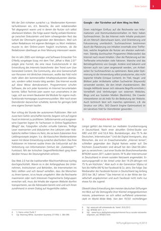 Rote Seiten
Stiftung&Sponsoring 4|2013
3
Mit der Zeit richteten zunächst v.a. Medienseiten Kommen-
tarfunktionen ein, d.h. Bereiche, die vom redaktionellen
Teil abgegrenzt waren und in denen die Nutzer sich selbst
überlassen blieben. Die Folge waren häufig verbale Kleinkrie-
ge zwischen Diskutanten und beim schweigenden Rest das
Gefühl der Ohnmacht gegenüber den Betreibern. Weil sich
selten Redakteure mit eigenen Beiträgen zu Wort meldeten,
musste es den Online-Lesern fraglich erscheinen, ob die
Redaktionen überhaupt an ihrer Meinung interessiert waren.
Der im Jahr 2005 vom Verleger und Software-Entwickler Tim
O‘Reilly vorgelegte Essay mit dem Titel „What is Web 2.0?“
prägte jene Formel, die eine neue Evolutionsstufe in der
Entwicklung des Internets bezeichnete: den Trend zum User
Generated Content. Die Community, also eine Gemeinschaft
von Personen mit ähnlichen Interessen, wollte das Feld nicht
mehr allein den kommerziellen Inhalteproduzenten überlas-
sen, sondern selbst kreativ tätig werden. Das Internet wurde
auf diese Weise demokratisiert. Programmierer schufen
Software, die sich jeder kostenlos im Internet herunterladen
konnte. Selbst Technik-Laien waren nun unversehens in der
Lage, sich aus einem Baukasten die Module für eigene multi-
funktionale Homepages zusammenzustellen. Wer noch einen
Dienstleister dazwischen schaltete, konnte für geringes Geld
eine eigene Domain kaufen.
Nun schlug die Stunde der autonomen Publizisten: Wer sich
zuvor kein Gehör verschaffen konnte, begann sich auf eigene
Faust im Internet zu profilieren. Selbsternannte und ausgewie-
sene Experten legten ihr Fachwissen in Online-Tagebüchern
(Blogs)4
dar, Fotografen schufen virtuelle Galerien, fleißige
Leser rezensierten und diskutierten ihre Lektüren oder Hob-
byköche stellten Videos ins Netz, die sie beim Zubereiten ihrer
Lieblingsrezepte zeigten. V.a. die klassischen Medienanbieter
waren mit dieser Entwicklung zunächst überfordert. Das freie
Publizieren im Internet raubte ihnen die Exklusivität auf die
Verbreitung von Informationen (Verlust der „Gatekeeper“5
-
Funktion). Mit der kritischen Gegenöffentlichkeit ging ihnen
darüber hinaus die Deutungshoheit verloren.
Das Web 2.0 hat die traditionellen Machtverhältnisse tüchtig
durchgeschüttelt. Waren es in der Anfangsphase die Unter-
nehmen, Institutionen und Behörden, die Internetseiten ins
Netz stellten und sich darauf verließen, dass die Menschen
zu ihnen kamen, ist es heute umgekehrt: Wer die Reichweite
maximieren oder nach Interessen fragmentierte Zielgruppen
erreichen will, muss die Inhalte der eigenen Website dorthin
transportieren, wo die Adressaten bereits sind und sich ihnen
zunehmend in einem Dialog auf Augenhöhe stellen.
4	 S. hierzu unten Punkt 7.
5	 Vgl. Manning White, Journalism Quarterly 27/1950, S. 383-390.
Google – der Türsteher auf dem Weg ins Web
Einen mächtigen Einfluss auf die Reichweite von Infor-
mationen und Kommunikationsinhalten im Netz haben
Suchmaschinen. Da das Internet mehr Inhalte produziert
als ein Mensch überschauen kann, sind Orientierung und
Fokussierung unerlässlich. Suchmaschinen bestimmen
durch die Platzierung von Inhalten innerhalb einer Treffer-
liste, welche Angebote die Nutzer am ehesten wahrneh-
men. Ständig durchsuchen Programme (Webcrawler) das
Internet nach neuen Inhalten. Über die Platzierung auf der
Trefferseite entscheiden viele Faktoren. Manche sind das
Betriebsgeheimnis von Google. Andere sind bekannt und
können auch von Laien angewandt werden, um Artikel-
seiten für Suchmaschinen zu optimieren. Basis jeder Opti-
mierung ist die Verwendung selbst produzierter, also nicht
kopierter Inhalte (Unique Content). Im Titel, Haupt- und
Bildtext jeder Artikelseite sollten Suchwörter (Keywords)
verwendet werden, die den Inhalt charakterisieren. (Bei
Google AdWords lassen sich relevante Begriffe ermitteln.)
Vorteilhaft sind Verlinkungen von externen Websites,
Blogs und aus Sozialen Medien (Backlinks). Die Crawler
interpretieren sie als Indiz für die Bedeutung der Website.
Auch technisch lässt sich manches optimieren, z.B. die
Struktur von URLs. SEO (Search Engine Optimization) ist
ein lukratives Feld für Dienstleister geworden.
3.	 STIFTUNGEN IM INTERNET
Längst gehört das Internet zur medialen Grundversorgung
in Deutschland. Nach einer aktuellen Online-Studie von
ARD und ZDF sind 53,4 Mio. Bundesbürger, also 75 % der
Deutschen, Internetnutzer.6
Und die Digital Immigrants, also
Menschen, die erst im Erwachsenenalter „Internet lernen“,
schließen gegenüber den Digital Natives weiter auf: Die
höchsten Zuwachsraten sind aktuell bei den Über-50-Jähri-
gen zu verzeichnen. Laut einer Studie des Branchenverbandes
BITKOM waren 2011 zudem bereits 74 % aller Internetnutzer
in Deutschland in einem sozialen Netzwerk angemeldet. Er-
wartungsgemäß ist der Anteil unter den 14-29-Jährigen mit
75 % am höchsten.7
Aber auch in der Generation 50plus ist
fast die Hälfte (46 %) bei Facebook & Co. aktiv. Die Folge: Das
Medianalter der Facebook-Nutzer in Deutschland lag Anfang
2013 bei 38,7 Jahren.8
Das Internet ist in der Mitte der Ge-
sellschaft angekommen und auch Facebook nicht mehr nur
etwas für die Jugend.
Obwohl diese Entwicklung den meisten deutschen Stiftungen
mit Blick auf die Demografie ihrer Klientel entgegenkommen
müsste, präsentieren sie sich selbst auffallend unterentwi-
ckelt im World Wide Web. Von den 19.551 rechtsfähigen
6	 Vgl. www.ard-zdf-onlinestudie.de, Stand: 20.8.2012.
7	 Vgl. BITKOM 2011, S. 1.
8	 Vgl. www.focus.de/digital/computer/internet-focus-soziale-netzwerke-
vergreisen_aid_945825.html.
3
 