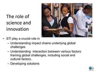The role of
  science and
  innovation
• STI play a crucial role in
   – Understanding impact chains underlying global
   ...