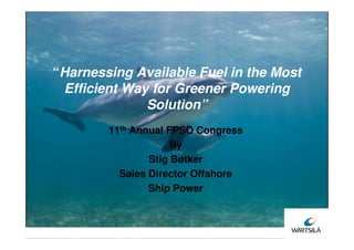 “Harnessing Available Fuel in the Most
 Efficient Way for Greener Powering
              Solution”
        11th Annual FPSO Congress
                     By
                Stig Bøtker
          Sales Director Offshore
                Ship Power
 