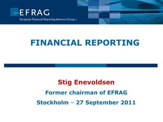 FINANCIAL REPORTING Stig Enevoldsen Former chairman of EFRAG Stockholm  –  27 September 2011 