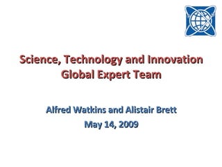 Science, Technology and Innovation Global Expert Team Alfred Watkins and Alistair Brett May 14, 2009 