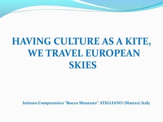 HAVING CULTURE AS A KITE,
  WE TRAVEL EUROPEAN
         SKIES


 Istituto Comprensivo “Rocco Montano” STIGLIANO (Matera) Italy
 