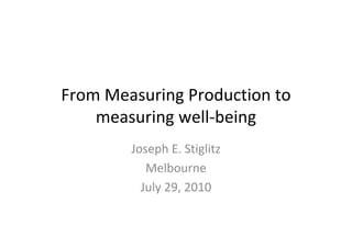 From Measuring Production to 
    measuring well‐being
        Joseph E. Stiglitz
           Melbourne
          July 29, 2010
 