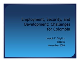 Employment, Security, and
Development: Challenges
for Colombia
Joseph E. Stiglitz
Bogota
November 2009

 