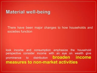 There have been major changes to how households and
 societies function




look income and consumption emphasize the household
perspective consider income with an eye on wealth give
prominence   to     broaden income
                  distribution
measures to non-market activities
 