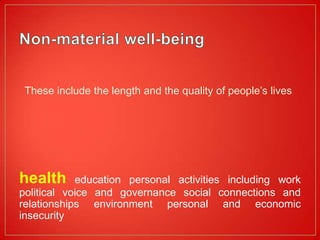 These include the length and the quality of people’s lives




health      education personal activities including work
political voice and governance social connections and
relationships environment personal and economic
insecurity
 