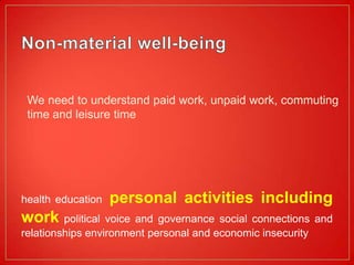 We need to understand paid work, unpaid work, commuting
 time and leisure time




health education   personal activities including
work     political voice and governance social connections and
relationships environment personal and economic insecurity
 