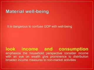 It is dangerous to confuse GDP with well-being




look       income          and       consumption
emphasize the household perspective consider income
with an eye on wealth give prominence to distribution
broaden income measures to non-market activities
 