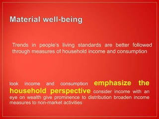 Trends in people’s living standards are better followed
 through measures of household income and consumption




look   income   and   consumption   emphasize          the
household perspective               consider income with an
eye on wealth give prominence to distribution broaden income
measures to non-market activities
 