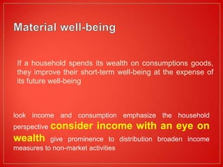 If a household spends its wealth on consumptions goods,
 they improve their short-term well-being at the expense of
 its future well-being



look income and consumption emphasize the household
perspective   consider income with an eye on
wealth     give prominence to distribution broaden income
measures to non-market activities
 
