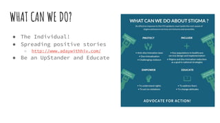 WHAT CAN WE DO?
● The Individual!
● Spreading positive stories
○ http://www.adaywithhiv.com/
● Be an UpStander and Educate
 