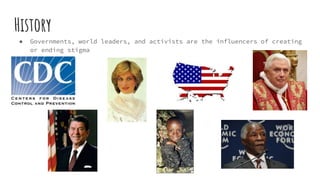 History
● Governments, world leaders, and activists are the influencers of creating
or ending stigma
 