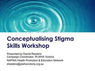 Conceptualising  Stigma Skills Workshop Presented by Daniel Reeders  Campaign Coordinator, PLWHA Victoria NAPWA Health Promotion & Education Network [email_address] 