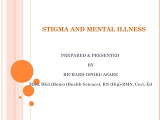 STIGMA AND MENTAL ILLNESS
PREPARED & PRESENTED
BY
RICHARD OPOKU ASARE
MEd, BEd (Hons) (Health Science), RN (Dip)-RMN, Cert. Ed
 