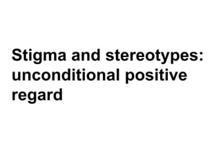 Stigma and stereotypes:
unconditional positive
regard
 