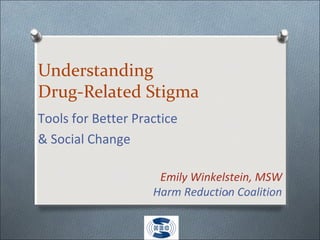 1
Understanding
Drug-Related Stigma
Tools for Better Practice
& Social Change
Emily Winkelstein, MSW
Harm Reduction Coalition
 
