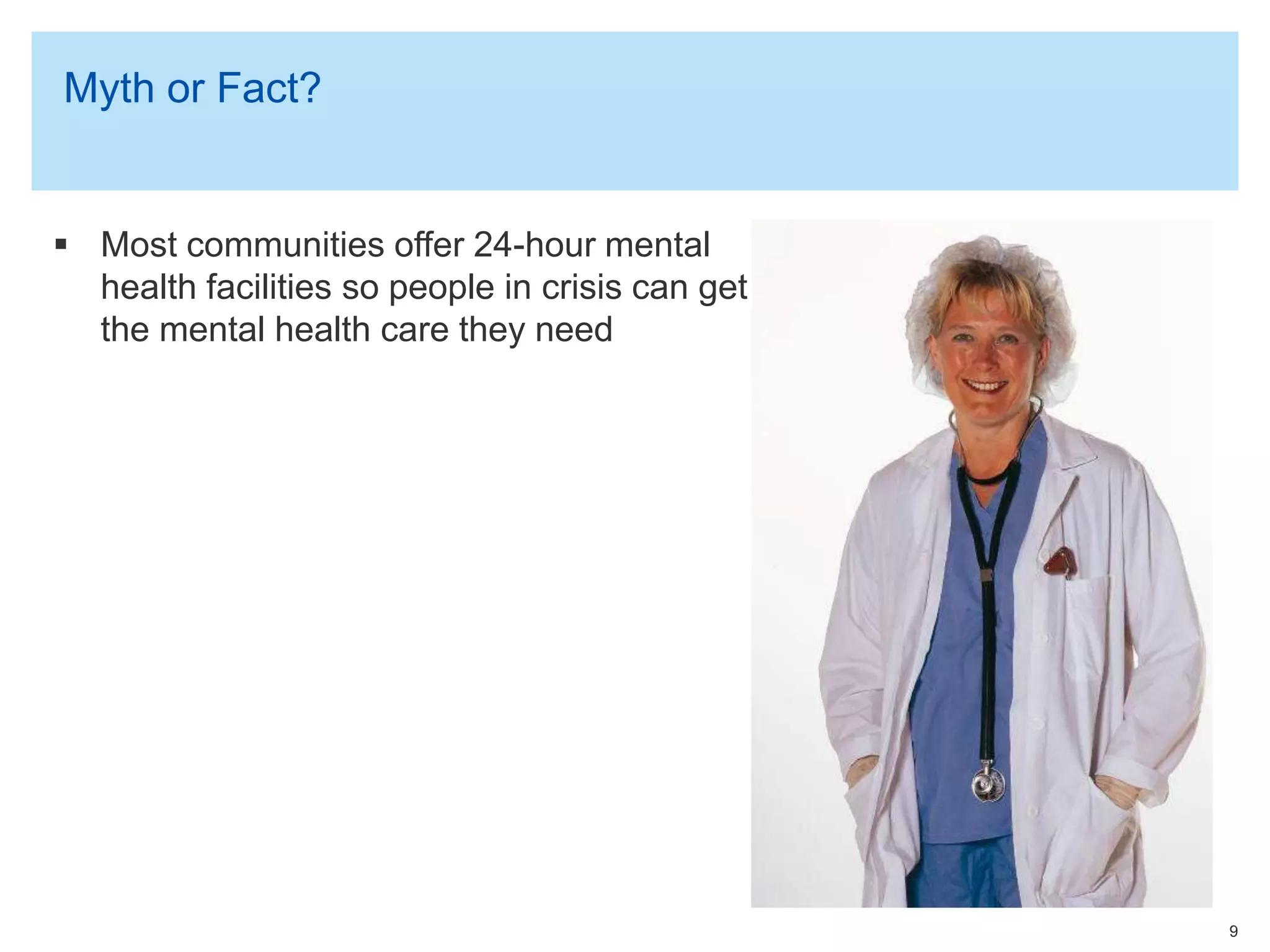Myth or Fact?
9
 Most communities offer 24-hour mental
health facilities so people in crisis can get
the mental health care they need
 