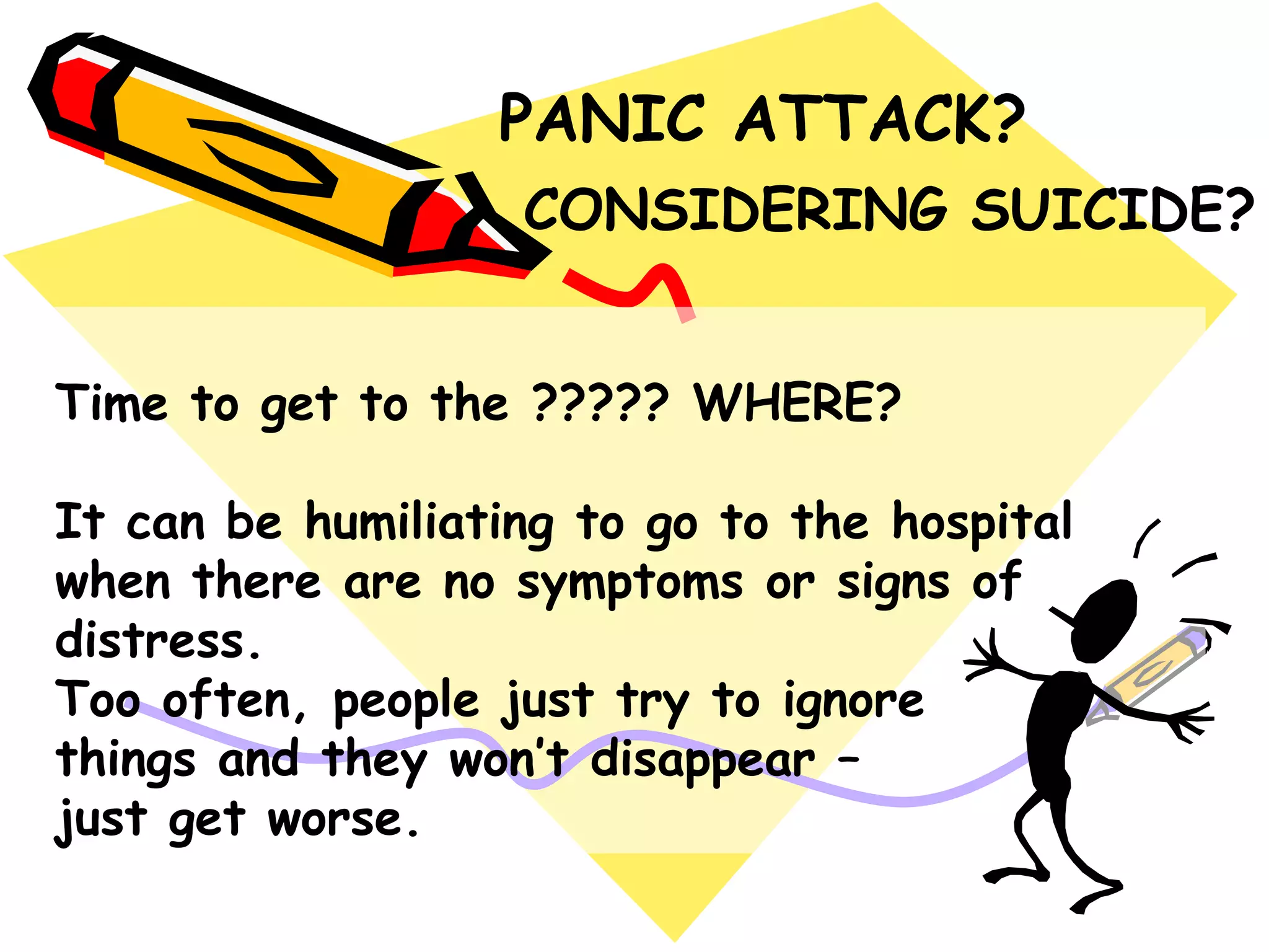 Time to get to the ????? WHERE?
It can be humiliating to go to the hospital
when there are no symptoms or signs of
distress.
Too often, people just try to ignore
things and they won‟t disappear –
just get worse.
PANIC ATTACK?
CONSIDERING SUICIDE?
 
