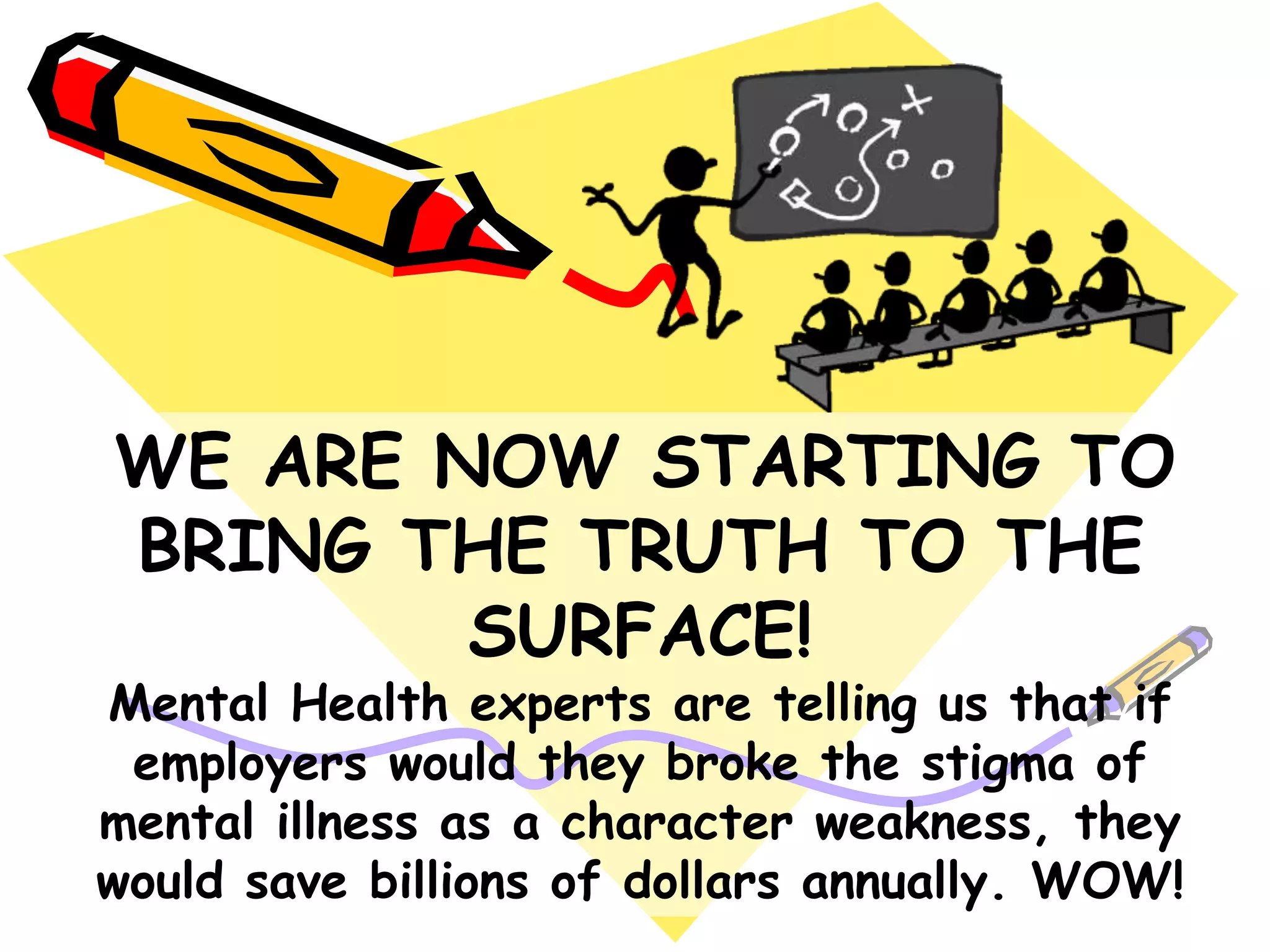 WE ARE NOW STARTING TO
BRING THE TRUTH TO THE
SURFACE!
Mental Health experts are telling us that if
employers would they broke the stigma of
mental illness as a character weakness, they
would save billions of dollars annually. WOW!
 