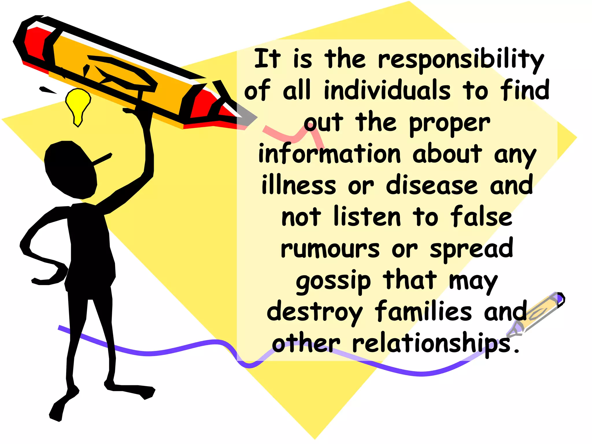 It is the responsibility
of all individuals to find
out the proper
information about any
illness or disease and
not listen to false
rumours or spread
gossip that may
destroy families and
other relationships.
 