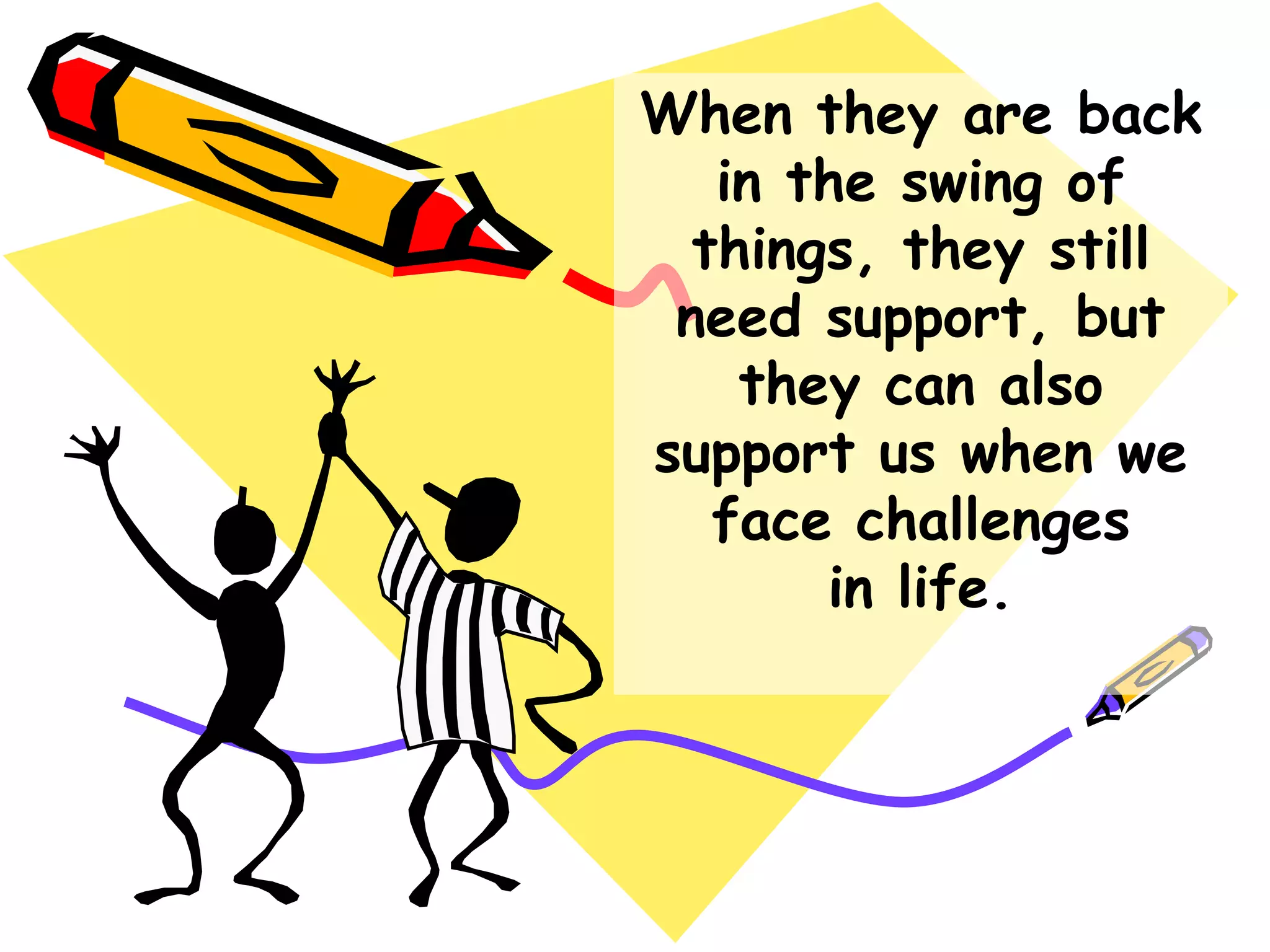 When they are back
in the swing of
things, they still
need support, but
they can also
support us when we
face challenges
in life.
 