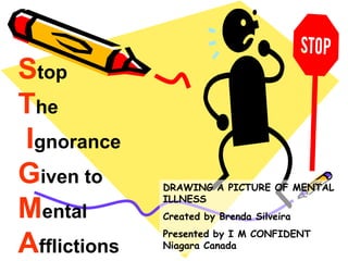 Stop
The
Ignorance
Given to
Mental
Afflictions
DRAWING A PICTURE OF MENTAL
ILLNESS
Created by Brenda Silveira
Presented by I M CONFIDENT
Niagara Canada
 