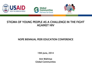 STIGMA OF YOUNG PEOPLE AS A CHALLENGE IN THE FIGHT
AGAINST HIV
NOPE BIENNUAL PEER EDUCATION CONFERENCE
19th June, 2014
Ann Wahinya
Global Communities
 