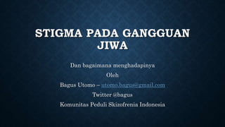 STIGMA PADA GANGGUAN
JIWA
Dan bagaimana menghadapinya
Oleh
Bagus Utomo – utomo.bagus@gmail.com
Twitter @bagus
Komunitas Peduli Skizofrenia Indonesia
 