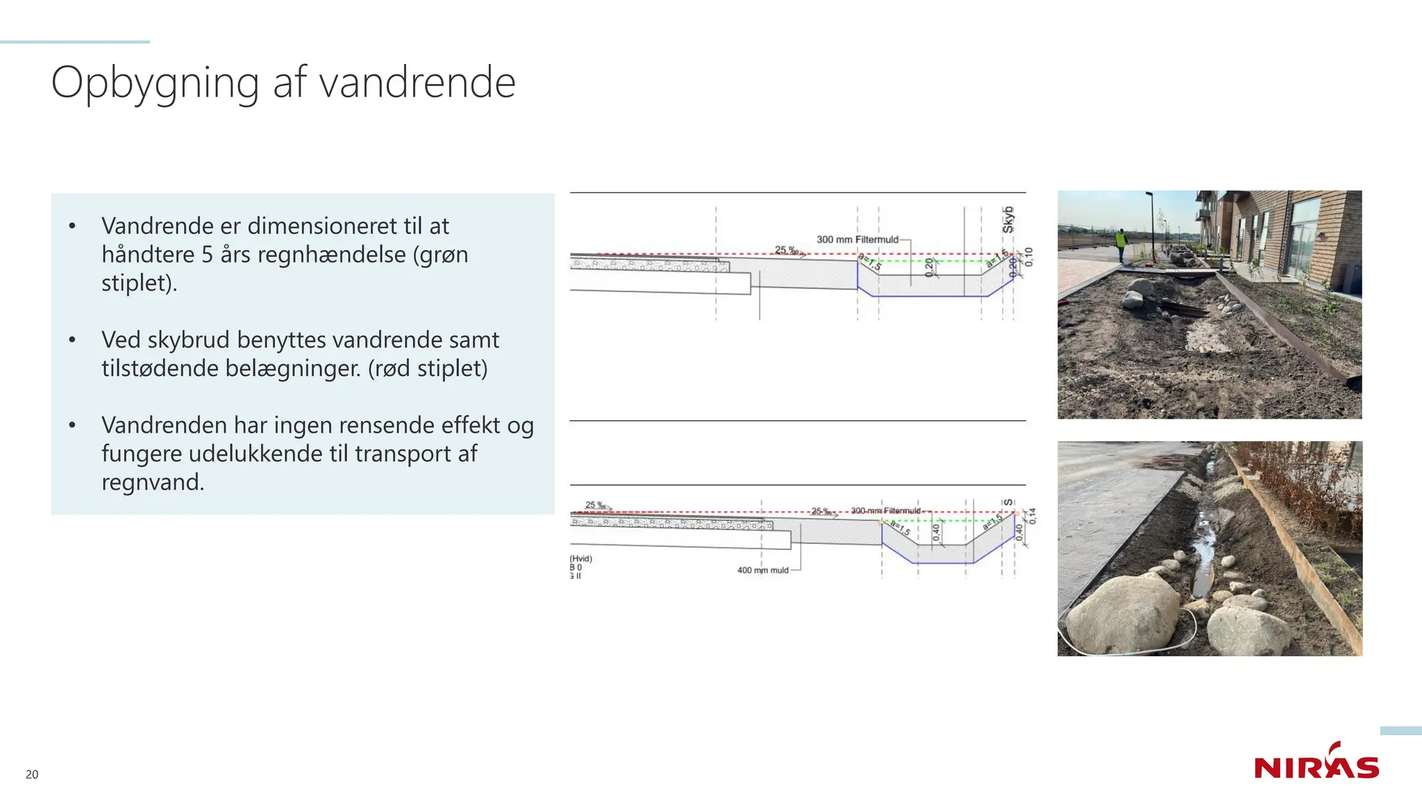 Opbygning af vandrende
20
• Vandrende er dimensioneret til at
håndtere 5 års regnhændelse (grøn
stiplet).
• Ved skybrud benyttes vandrende samt
tilstødende belægninger. (rød stiplet)
• Vandrenden har ingen rensende effekt og
fungere udelukkende til transport af
regnvand.
 