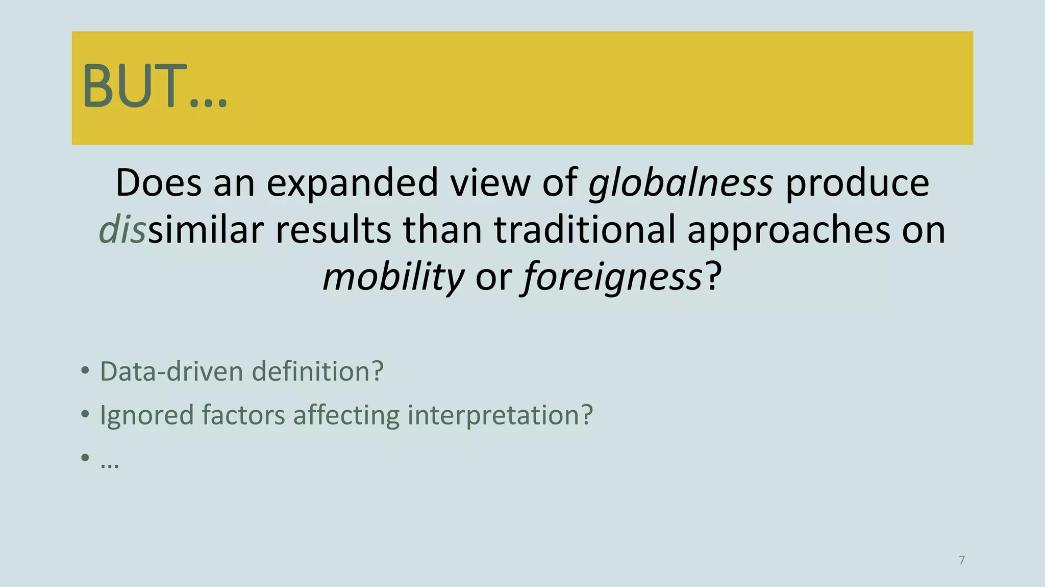 Does an expanded view of globalness produce
dissimilar results than traditional approaches on
mobility or foreigness?
• Data-driven definition?
• Ignored factors affecting interpretation?
• …
7
BUT…
 