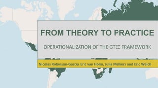 FROM THEORY TO PRACTICE
OPERATIONALIZATION OF THE GTEC FRAMEWORK
Nicolas Robinson-Garcia, Eric van Holm, Julia Melkers and Eric Welch
 