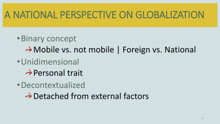 A NATIONAL PERSPECTIVE ON GLOBALIZATION
4
•Binary concept
Mobile vs. not mobile | Foreign vs. National
•Unidimensional
Per...